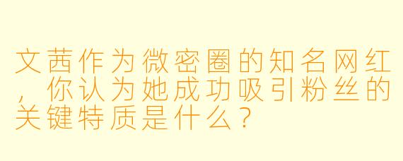 文茜作为微密圈的知名网红，你认为她成功吸引粉丝的关键特质是什么？