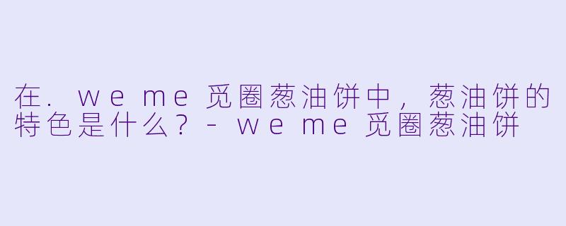 在.weme觅圈葱油饼中,葱油饼的特色是什么?