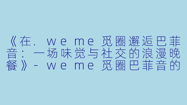 《在.weme觅圈邂逅巴菲音：一场味觉与社交的浪漫晚餐》-weme觅圈巴菲音的晚餐