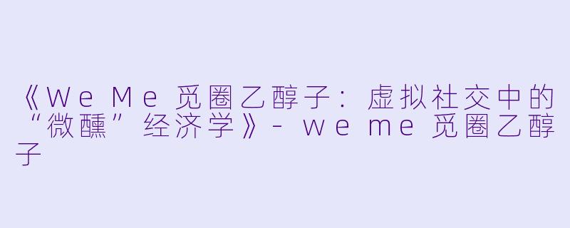《WeMe觅圈乙醇子:虚拟社交中的“微醺”经济学》