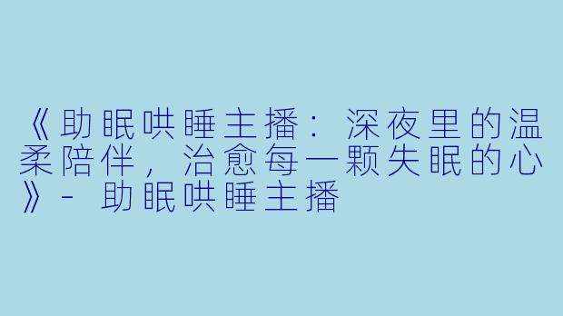 《助眠哄睡主播：深夜里的温柔陪伴，治愈每一颗失眠的心》-助眠哄睡主播
