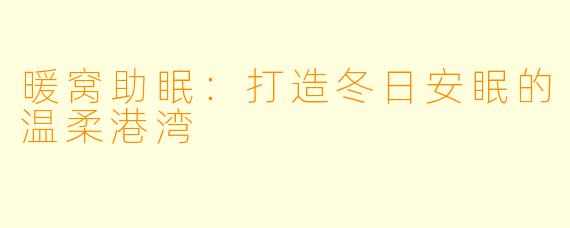 暖窝助眠：打造冬日安眠的温柔港湾