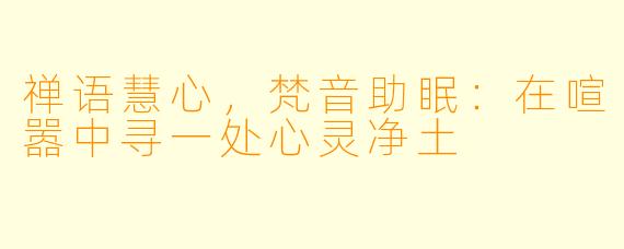 禅语慧心，梵音助眠：在喧嚣中寻一处心灵净土