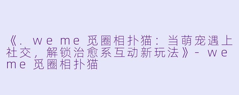 《.weme觅圈相扑猫：当萌宠遇上社交，解锁治愈系互动新玩法》-weme觅圈相扑猫