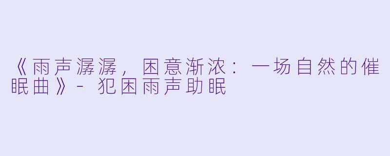 《雨声潺潺，困意渐浓：一场自然的催眠曲》-犯困雨声助眠