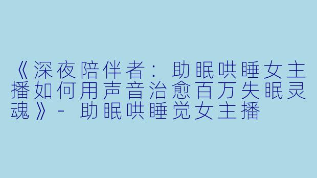 《深夜陪伴者:助眠哄睡女主播如何用声音治愈百万失眠灵魂》