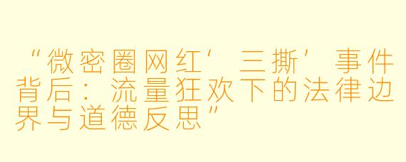 “微密圈网红‘三撕’事件背后：流量狂欢下的法律边界与道德反思”