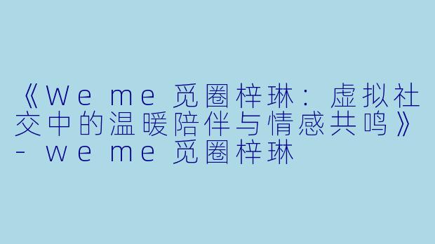 《Weme觅圈梓琳：虚拟社交中的温暖陪伴与情感共鸣》-weme觅圈梓琳