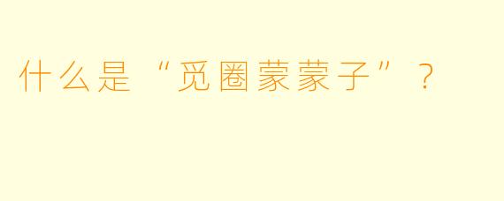 什么是“觅圈蒙蒙子”？