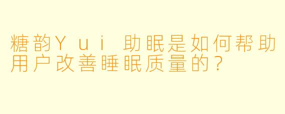 糖韵Yui助眠是如何帮助用户改善睡眠质量的？