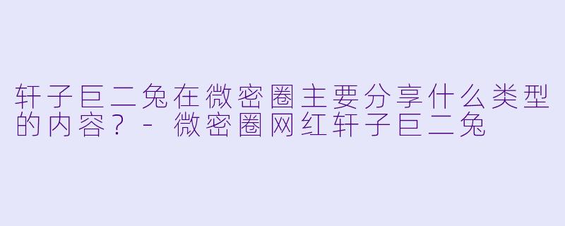 轩子巨二兔在微密圈主要分享什么类型的内容?