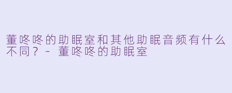董咚咚的助眠室和其他助眠音频有什么不同？-董咚咚的助眠室