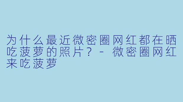 为什么最近微密圈网红都在晒吃菠萝的照片？-微密圈网红来吃菠萝