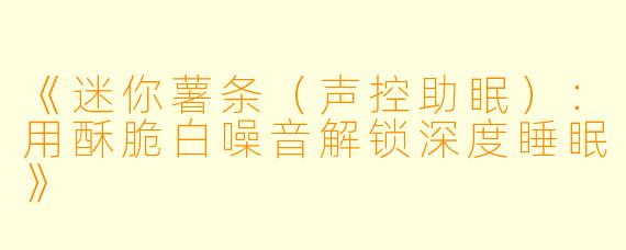 《迷你薯条（声控助眠）：用酥脆白噪音解锁深度睡眠》
