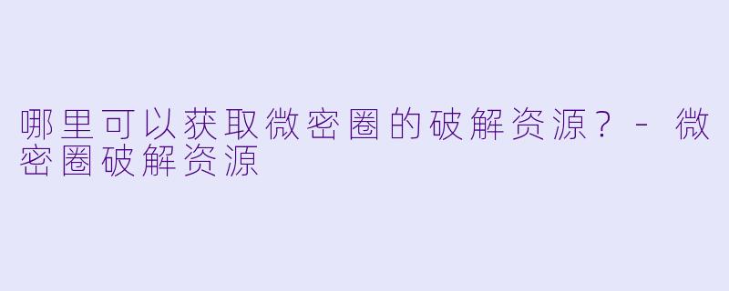 哪里可以获取微密圈的破解资源？-微密圈破解资源