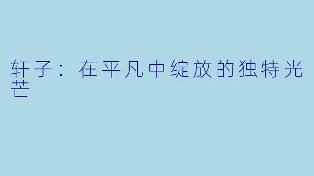 轩子：在平凡中绽放的独特光芒