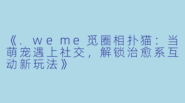 《.weme觅圈相扑猫：当萌宠遇上社交，解锁治愈系互动新玩法》