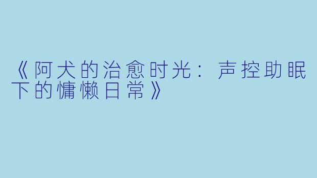 《阿犬的治愈时光：声控助眠下的慵懒日常》