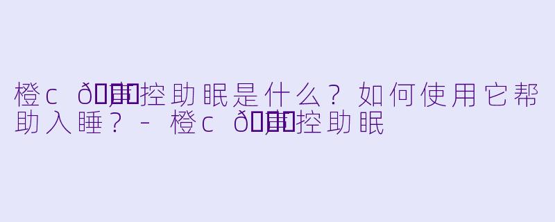 橙c🍊声控助眠是什么？如何使用它帮助入睡？-橙c🍊声控助眠