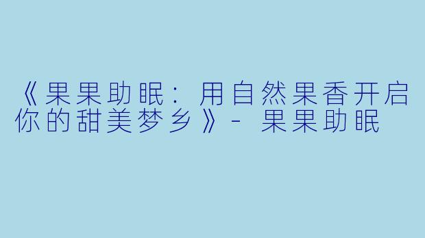 《果果助眠：用自然果香开启你的甜美梦乡》-果果助眠