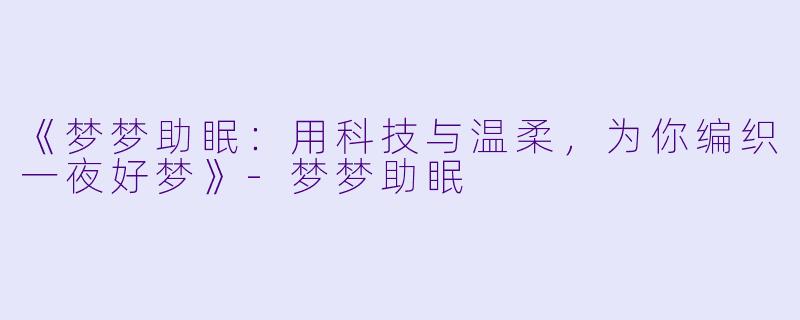 《梦梦助眠：用科技与温柔，为你编织一夜好梦》-梦梦助眠
