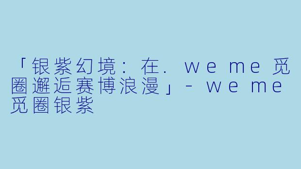 「银紫幻境：在.weme觅圈邂逅赛博浪漫」-weme觅圈银紫