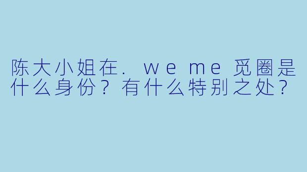陈大小姐在.weme觅圈是什么身份？有什么特别之处？