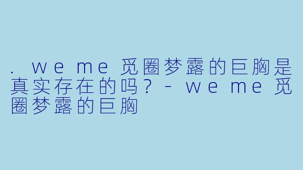 .weme觅圈梦露的巨胸是真实存在的吗？-weme觅圈梦露的巨胸