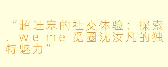 “超哇塞的社交体验：探索.weme觅圈沈汝凡的独特魅力”