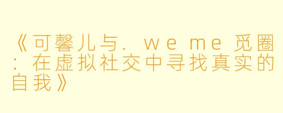 《可馨儿与.weme觅圈：在虚拟社交中寻找真实的自我》