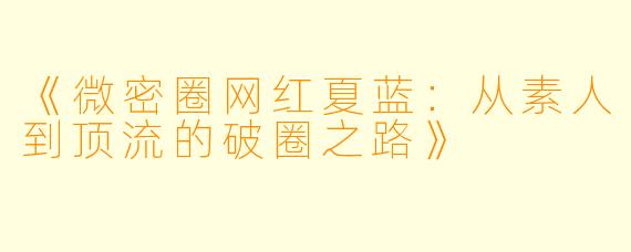 《微密圈网红夏蓝：从素人到顶流的破圈之路》