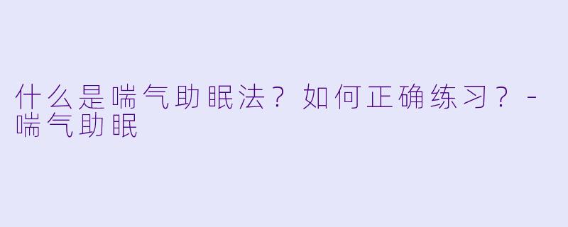 什么是喘气助眠法？如何正确练习？-喘气助眠