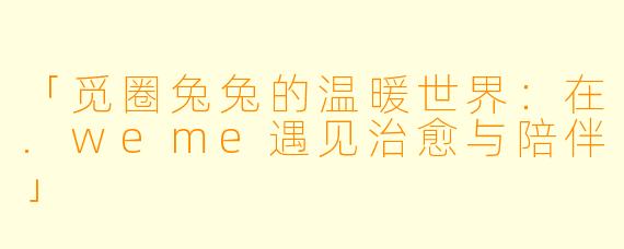「觅圈兔兔的温暖世界：在.weme遇见治愈与陪伴」