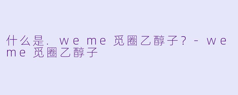 什么是.weme觅圈乙醇子？-weme觅圈乙醇子