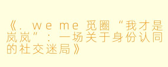 《.weme觅圈“我才是岚岚”：一场关于身份认同的社交迷局》