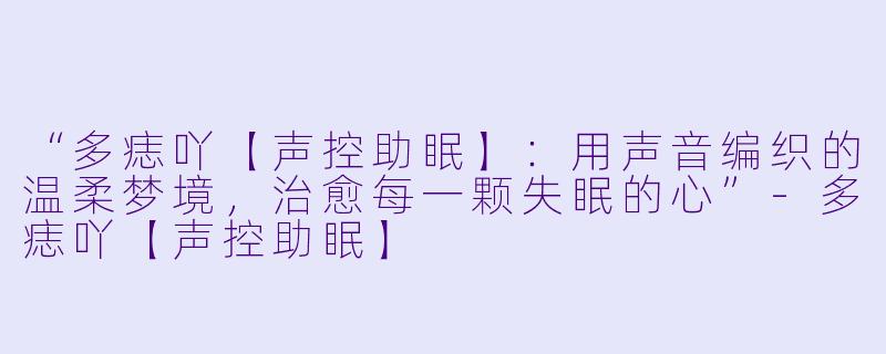 “多痣吖【声控助眠】：用声音编织的温柔梦境，治愈每一颗失眠的心”-多痣吖【声控助眠】