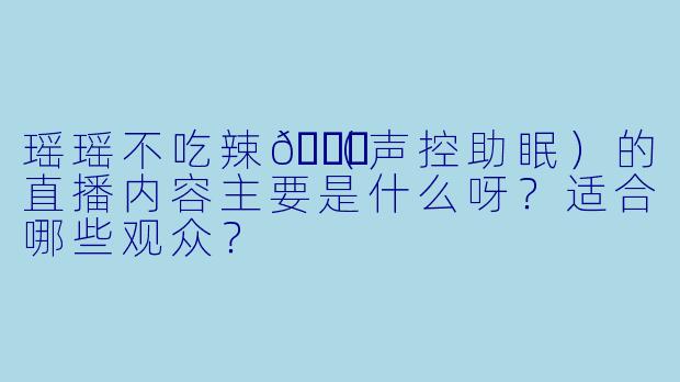 瑶瑶不吃辣🍓（声控助眠）的直播内容主要是什么呀？适合哪些观众？