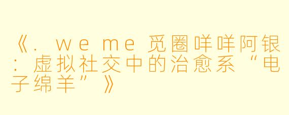 《.weme觅圈咩咩阿银：虚拟社交中的治愈系“电子绵羊”》