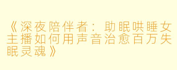 《深夜陪伴者：助眠哄睡女主播如何用声音治愈百万失眠灵魂》