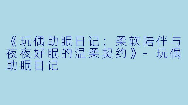 《玩偶助眠日记：柔软陪伴与夜夜好眠的温柔契约》-玩偶助眠日记