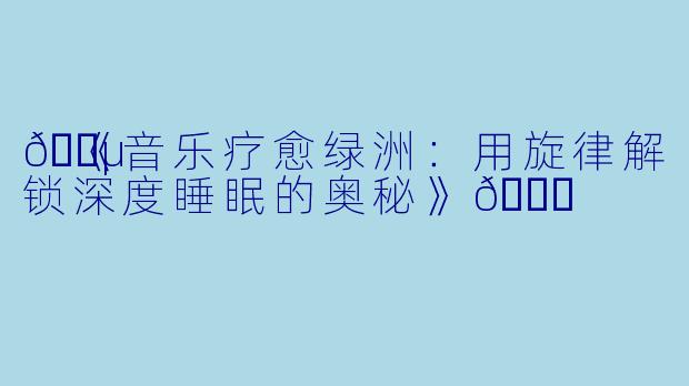 🎵《音乐疗愈绿洲：用旋律解锁深度睡眠的奥秘》🍀