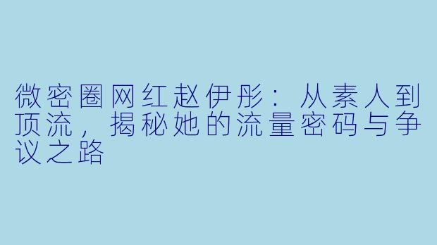 微密圈网红赵伊彤：从素人到顶流，揭秘她的流量密码与争议之路