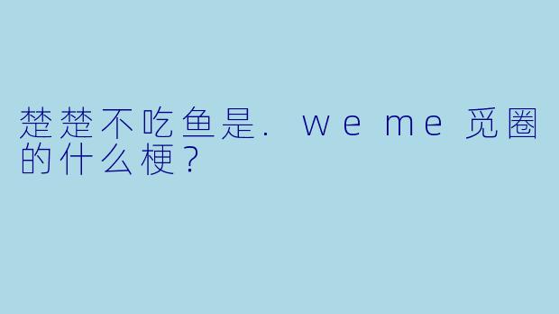 楚楚不吃鱼是.weme觅圈的什么梗？