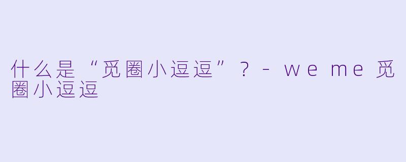 什么是“觅圈小逗逗”？-weme觅圈小逗逗