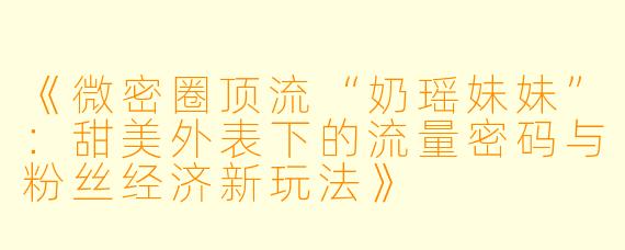 《微密圈顶流“奶瑶妹妹”：甜美外表下的流量密码与粉丝经济新玩法》