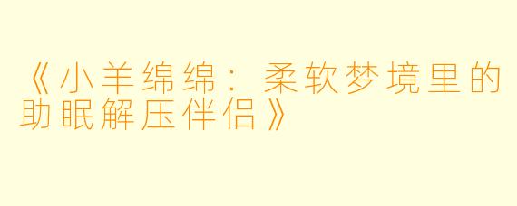 《小羊绵绵：柔软梦境里的助眠解压伴侣》