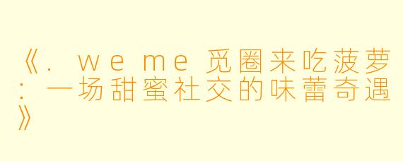 《.weme觅圈来吃菠萝：一场甜蜜社交的味蕾奇遇》
