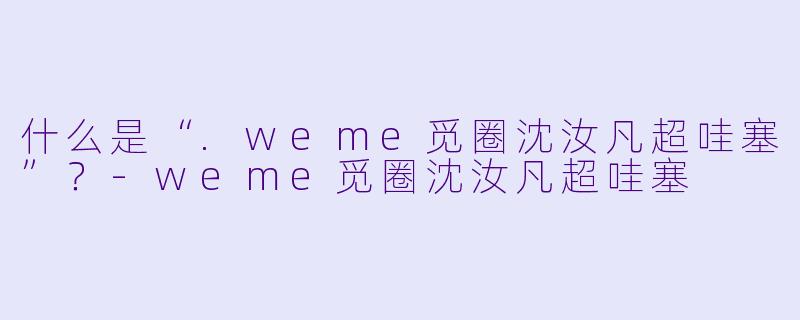 什么是“.weme觅圈沈汝凡超哇塞”？