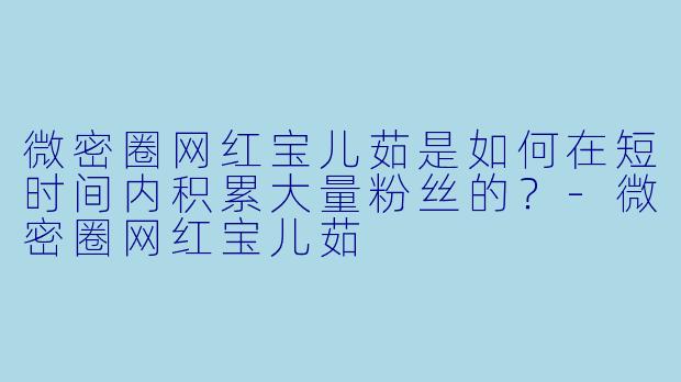微密圈网红宝儿茹是如何在短时间内积累大量粉丝的？
