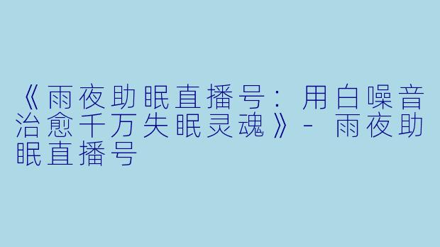 《雨夜助眠直播号：用白噪音治愈千万失眠灵魂》-雨夜助眠直播号